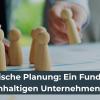 Strategische Planung: Ein Fundament für nachhaltigen Unternehmenserfolg